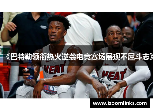 《巴特勒领衔热火逆袭电竞赛场展现不屈斗志》