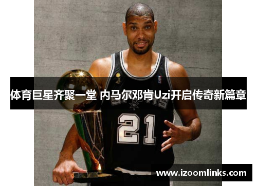 体育巨星齐聚一堂 内马尔邓肯Uzi开启传奇新篇章
