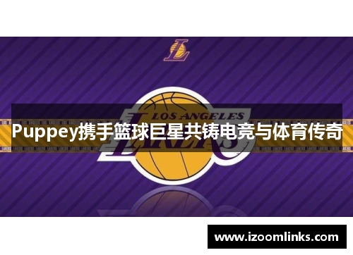 Puppey携手篮球巨星共铸电竞与体育传奇