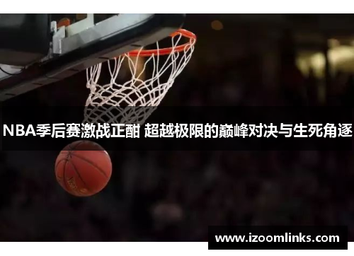 NBA季后赛激战正酣 超越极限的巅峰对决与生死角逐