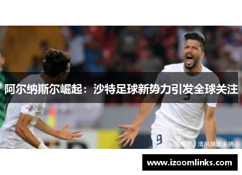 阿尔纳斯尔崛起：沙特足球新势力引发全球关注
