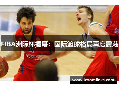 FIBA洲际杯揭幕：国际篮球格局再度震荡