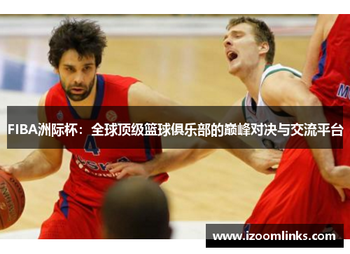 FIBA洲际杯：全球顶级篮球俱乐部的巅峰对决与交流平台