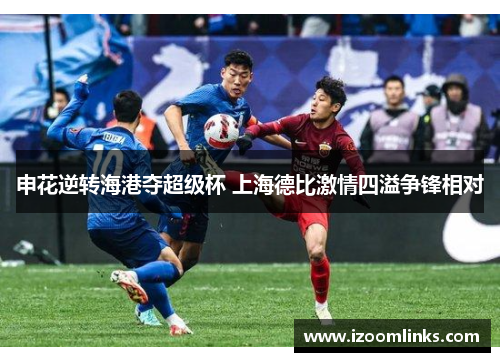 申花逆转海港夺超级杯 上海德比激情四溢争锋相对