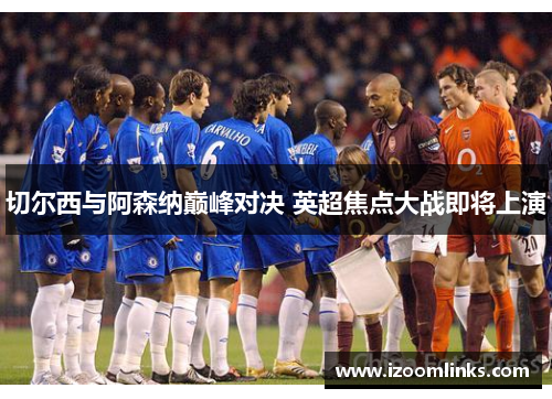 切尔西与阿森纳巅峰对决 英超焦点大战即将上演