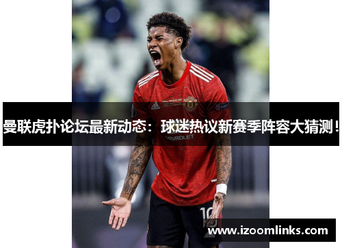 曼联虎扑论坛最新动态：球迷热议新赛季阵容大猜测！