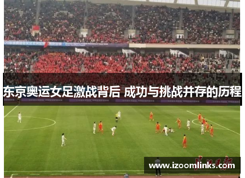 东京奥运女足激战背后 成功与挑战并存的历程