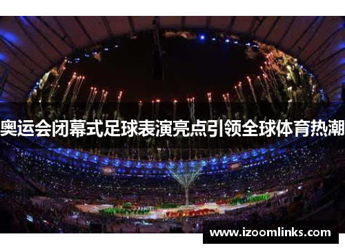 奥运会闭幕式足球表演亮点引领全球体育热潮