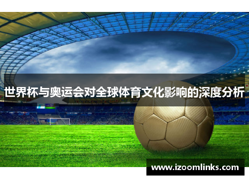 世界杯与奥运会对全球体育文化影响的深度分析